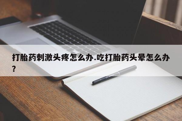 米非司酮片网上药店购买方式打胎药刺激头疼怎么办.吃打胎药头晕怎么办？