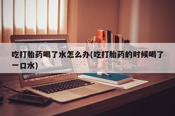 米非司酮片网上药店购买方式吃打胎药喝了水怎么办(吃打胎药的时候喝了一口水)