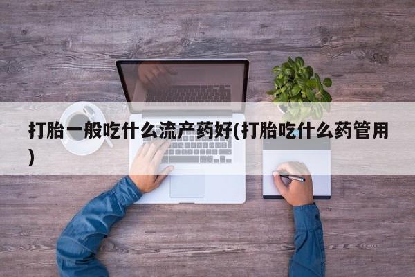 米非司酮片网上药店购买方式打胎一般吃什么流产药好(打胎吃什么药管用)