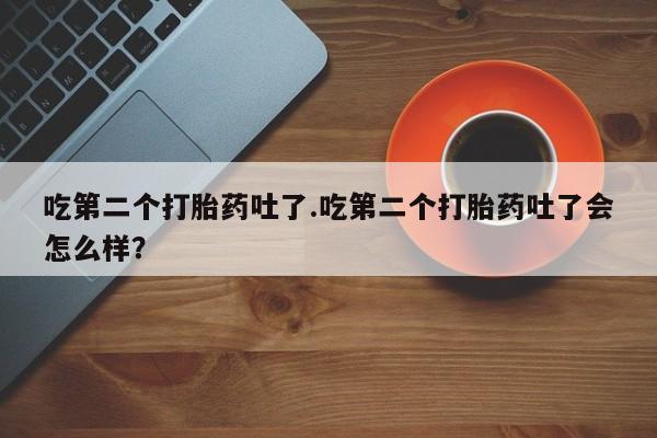 米非司酮片网上药店购买方式吃第二个打胎药吐了.吃第二个打胎药吐了会怎么样？