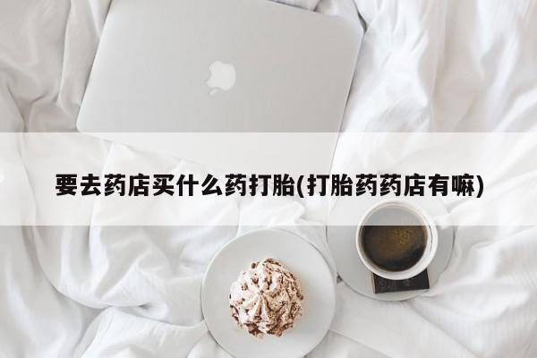 米非司酮片网上药店购买方式要去药店买什么药打胎(打胎药药店有嘛)