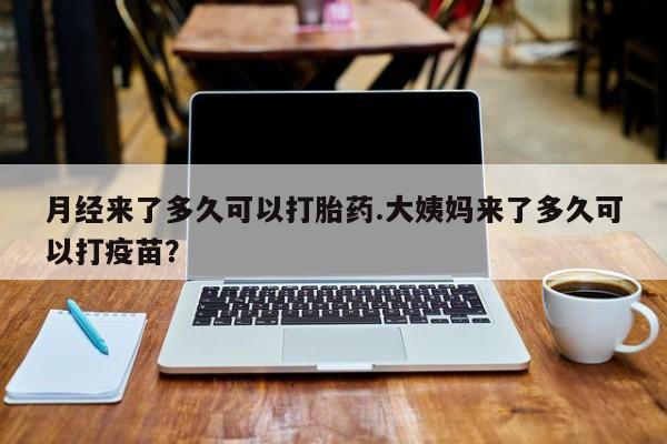 米非司酮片网上药店购买方式月经来了多久可以打胎药.大姨妈来了多久可以打疫苗？
