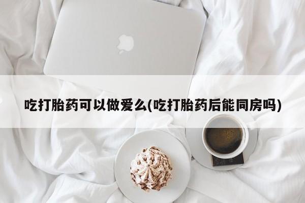 米非司酮片网上药店购买方式吃打胎药可以做爱么(吃打胎药后能同房吗)
