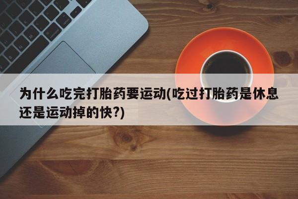 米非司酮片网上药店购买方式为什么吃完打胎药要运动(吃过打胎药是休息还是运动掉的快?)