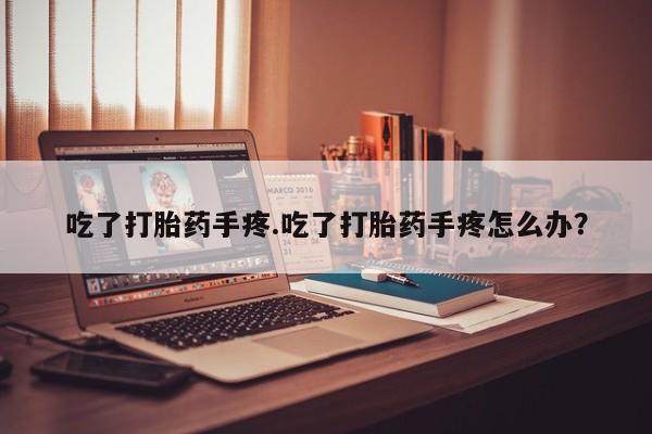 米非司酮片网上药店购买方式吃了打胎药手疼.吃了打胎药手疼怎么办？