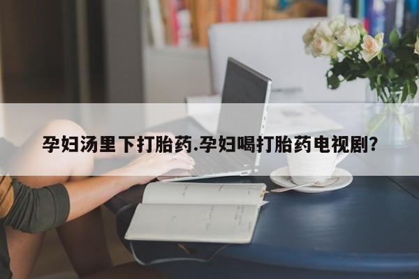 米非司酮片网上药店购买方式孕妇汤里下打胎药.孕妇喝打胎药电视剧？