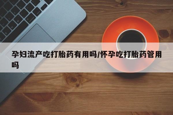 米非司酮片网上药店购买方式孕妇流产吃打胎药有用吗/怀孕吃打胎药管用吗
