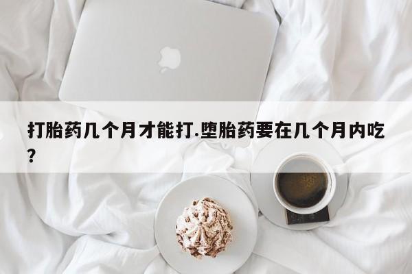 米非司酮片网上药店购买方式打胎药几个月才能打.堕胎药要在几个月内吃？