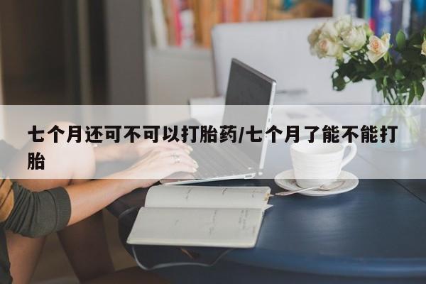 米非司酮片网上药店购买方式七个月还可不可以打胎药/七个月了能不能打胎
