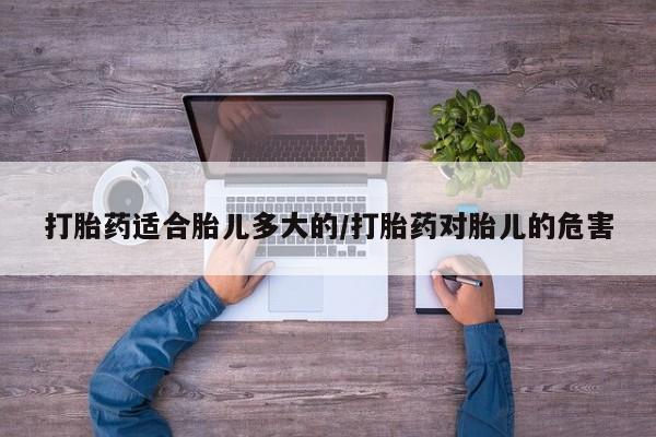 米非司酮片网上药店购买方式打胎药适合胎儿多大的/打胎药对胎儿的危害