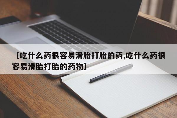 米非司酮片网上药店购买方式【吃什么药很容易滑胎打胎的药,吃什么药很容易滑胎打胎的药物】