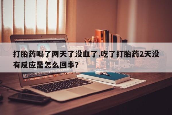 米非司酮片网上药店购买方式打胎药喝了两天了没血了.吃了打胎药2天没有反应是怎么回事？
