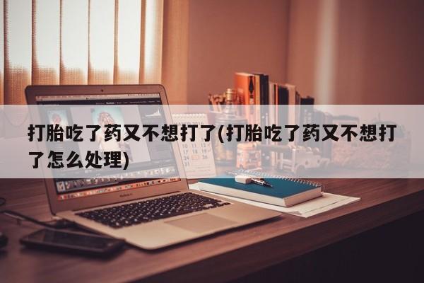 米非司酮片网上药店购买方式打胎吃了药又不想打了(打胎吃了药又不想打了怎么处理)