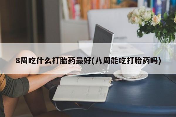 米非司酮片网上药店购买方式8周吃什么打胎药最好(八周能吃打胎药吗)