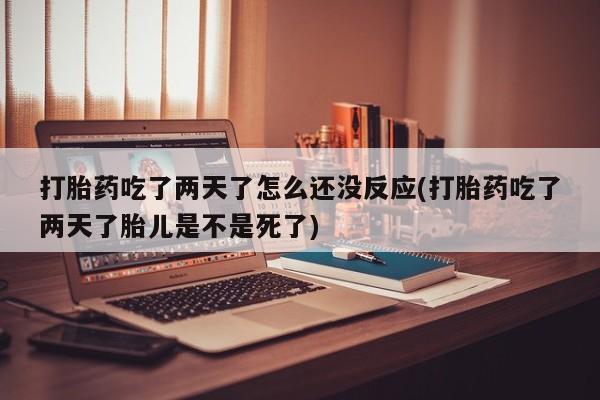 米非司酮片网上药店购买方式打胎药吃了两天了怎么还没反应(打胎药吃了两天了胎儿是不是死了)