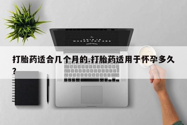 米非司酮片网上药店购买方式打胎药适合几个月的.打胎药适用于怀孕多久？