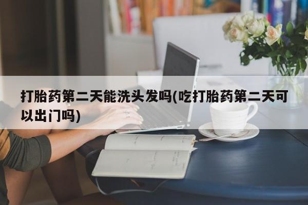 米非司酮片网上药店购买方式打胎药第二天能洗头发吗(吃打胎药第二天可以出门吗)