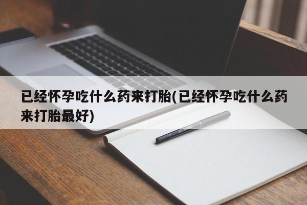 米非司酮片网上药店购买方式已经怀孕吃什么药来打胎(已经怀孕吃什么药来打胎最好)