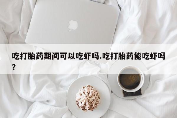 米非司酮片网上药店购买方式吃打胎药期间可以吃虾吗.吃打胎药能吃虾吗？