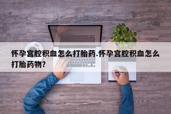米非司酮片网上药店购买方式怀孕宫腔积血怎么打胎药.怀孕宫腔积血怎么打胎药物？
