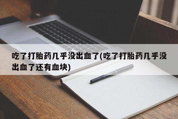 米非司酮片网上药店购买方式吃了打胎药几乎没出血了(吃了打胎药几乎没出血了还有血块)