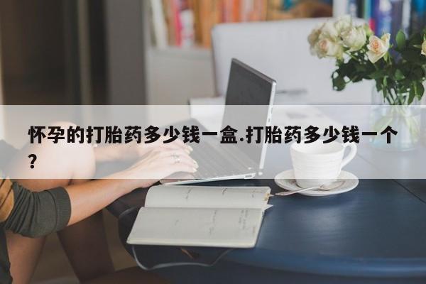 米非司酮片网上药店购买方式怀孕的打胎药多少钱一盒.打胎药多少钱一个？