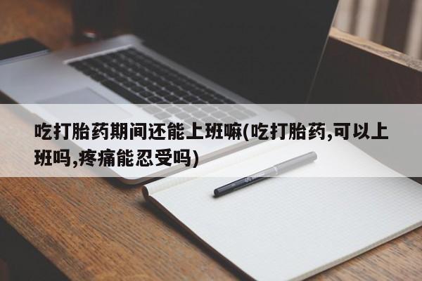 米非司酮片网上药店购买方式吃打胎药期间还能上班嘛(吃打胎药,可以上班吗,疼痛能忍受吗)