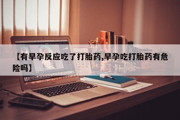 米非司酮片网上药店购买方式【有早孕反应吃了打胎药,早孕吃打胎药有危险吗】