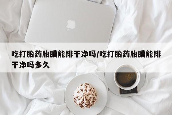 米非司酮片网上药店购买方式吃打胎药胎膜能排干净吗/吃打胎药胎膜能排干净吗多久