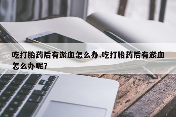 米非司酮片网上药店购买方式吃打胎药后有淤血怎么办.吃打胎药后有淤血怎么办呢？