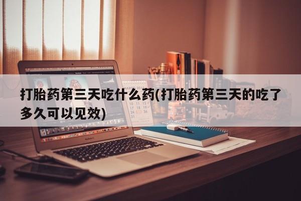 米非司酮片网上药店购买方式打胎药第三天吃什么药(打胎药第三天的吃了多久可以见效)