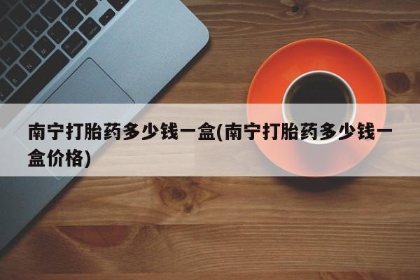 米非司酮片网上药店购买方式南宁打胎药多少钱一盒(南宁打胎药多少钱一盒价格)