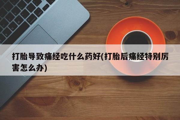米非司酮片网上药店购买方式打胎导致痛经吃什么药好(打胎后痛经特别厉害怎么办)