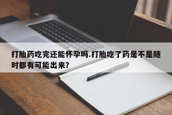米非司酮片网上药店购买方式打胎药吃完还能怀孕吗.打胎吃了药是不是随时都有可能出来？