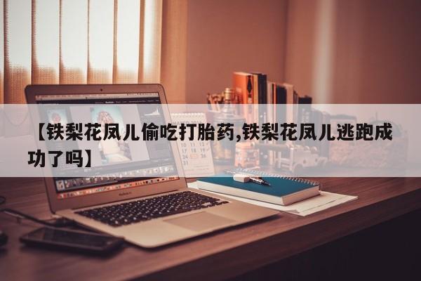 米非司酮片网上药店购买方式【铁梨花凤儿偷吃打胎药,铁梨花凤儿逃跑成功了吗】