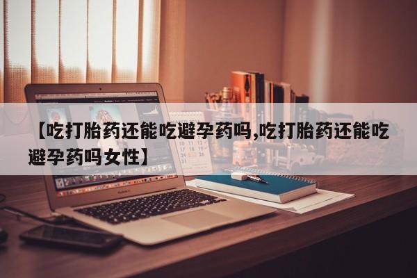 米非司酮片网上药店购买方式【吃打胎药还能吃避孕药吗,吃打胎药还能吃避孕药吗女性】