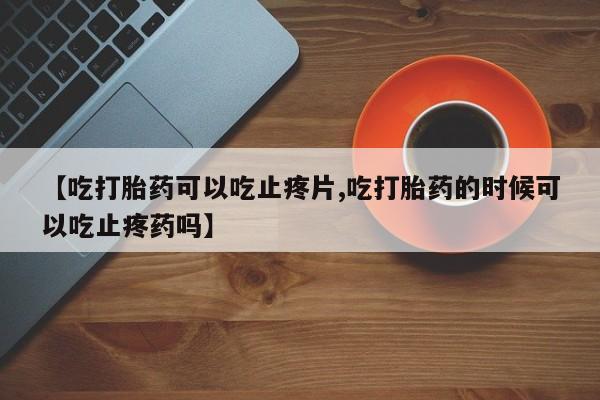 米非司酮片网上药店购买方式【吃打胎药可以吃止疼片,吃打胎药的时候可以吃止疼药吗】