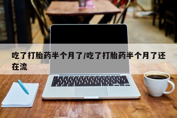 米非司酮片网上药店购买方式吃了打胎药半个月了/吃了打胎药半个月了还在流
