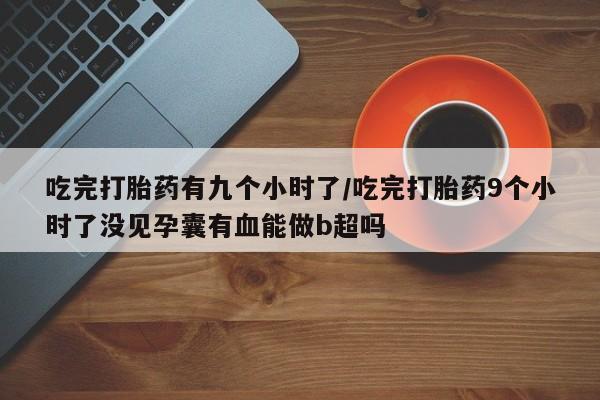 米非司酮片网上药店购买方式吃完打胎药有九个小时了/吃完打胎药9个小时了没见孕囊有血能做b超吗