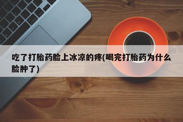 米非司酮片网上药店购买方式吃了打胎药脸上冰凉的疼(喝完打胎药为什么脸肿了)