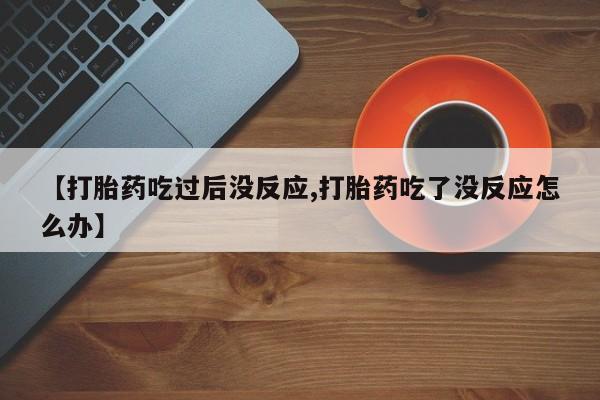米非司酮片网上药店购买方式【打胎药吃过后没反应,打胎药吃了没反应怎么办】