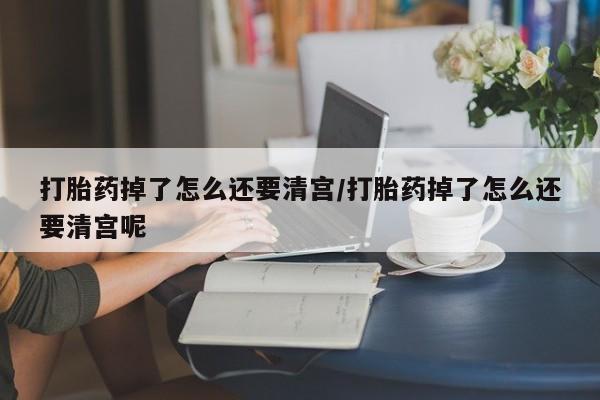米非司酮片网上药店购买方式打胎药掉了怎么还要清宫/打胎药掉了怎么还要清宫呢