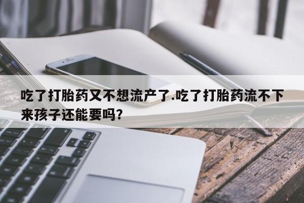米非司酮片网上药店购买方式吃了打胎药又不想流产了.吃了打胎药流不下来孩子还能要吗？