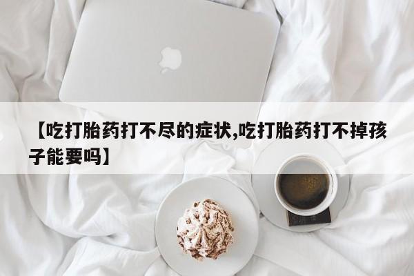 米非司酮片网上药店购买方式【吃打胎药打不尽的症状,吃打胎药打不掉孩子能要吗】