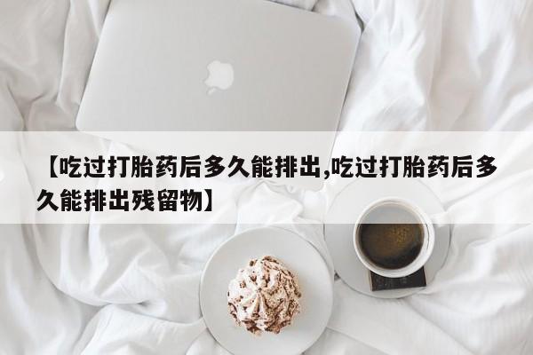 米非司酮片网上药店购买方式【吃过打胎药后多久能排出,吃过打胎药后多久能排出残留物】