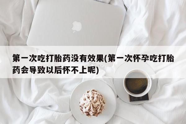 米非司酮片网上药店购买方式第一次吃打胎药没有效果(第一次怀孕吃打胎药会导致以后怀不上呢)
