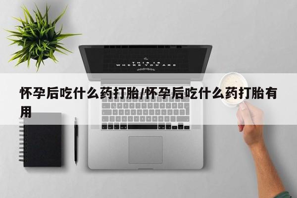 米非司酮片网上药店购买方式怀孕后吃什么药打胎/怀孕后吃什么药打胎有用