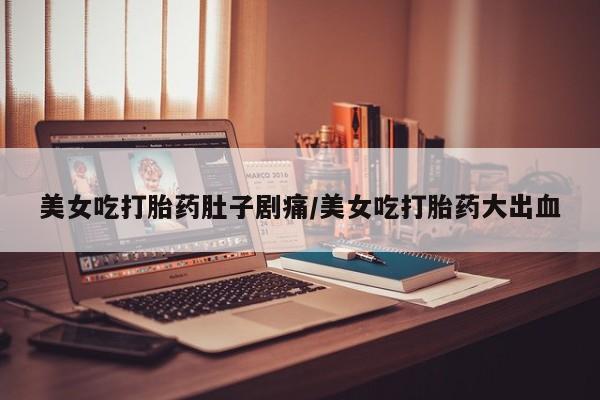 米非司酮片网上药店购买方式美女吃打胎药肚子剧痛/美女吃打胎药大出血