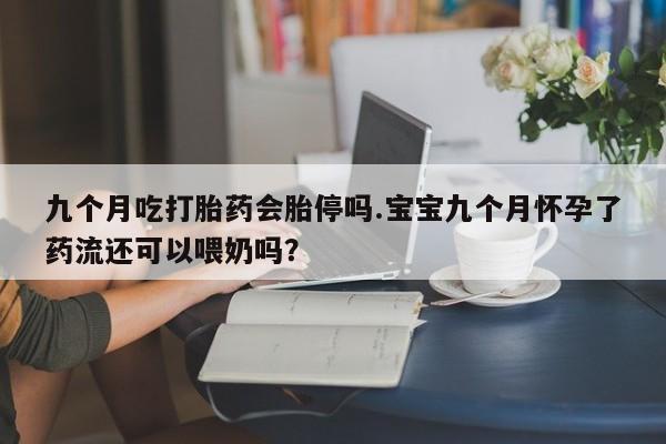 米非司酮片网上药店购买方式九个月吃打胎药会胎停吗.宝宝九个月怀孕了药流还可以喂奶吗？