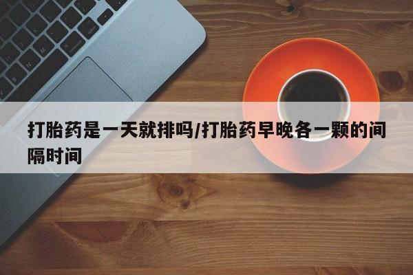 米非司酮片网上药店购买方式打胎药是一天就排吗/打胎药早晚各一颗的间隔时间